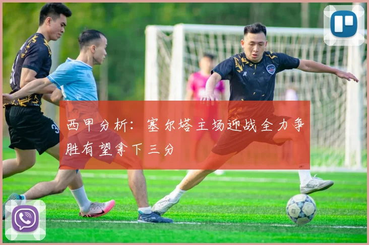 西甲分析：塞尔塔主场迎战全力争胜有望拿下三分