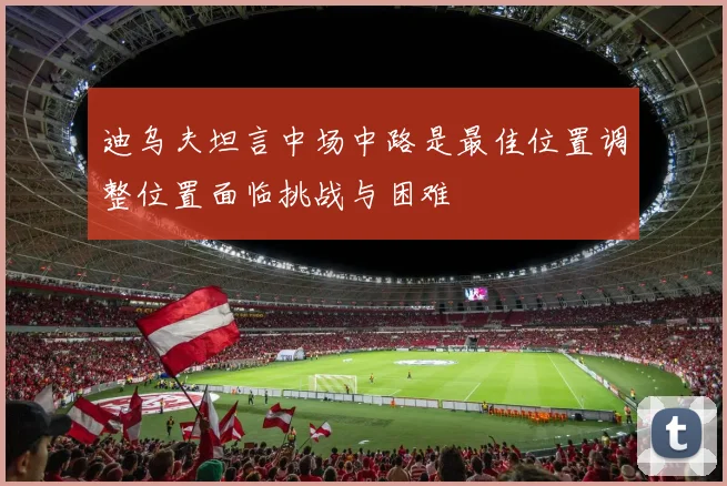 迪乌夫坦言中场中路是最佳位置调整位置面临挑战与困难