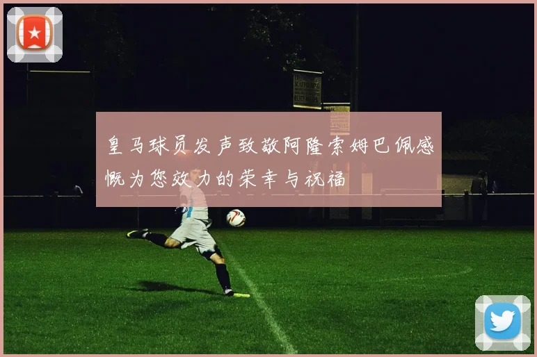 皇马球员发声致敬阿隆索姆巴佩感慨为您效力的荣幸与祝福