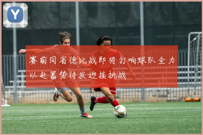 赛前同省德比战即将打响球队全力以赴蓄势待发迎接挑战