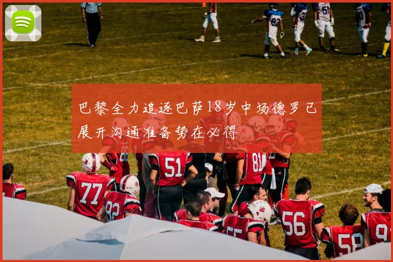 巴黎全力追逐巴萨18岁中场德罗已展开沟通准备势在必得