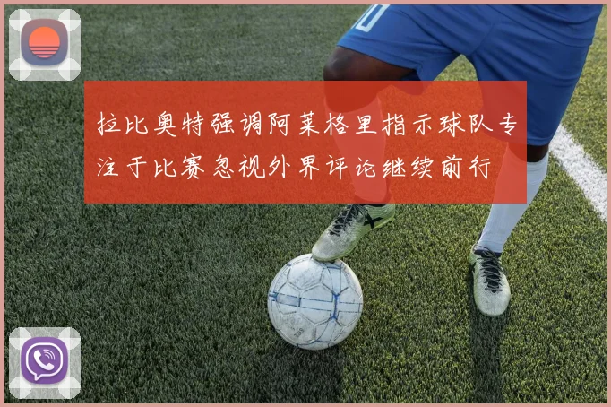拉比奥特强调阿莱格里指示球队专注于比赛忽视外界评论继续前行