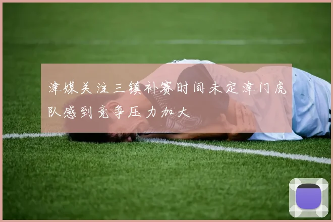 津媒关注三镇补赛时间未定津门虎队感到竞争压力加大