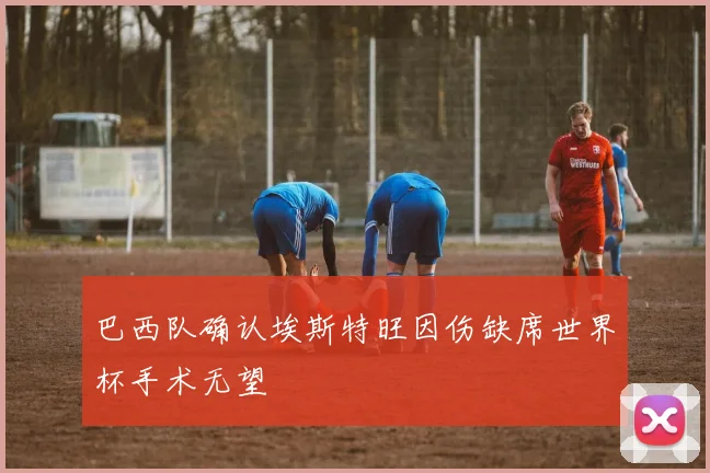 巴西队确认埃斯特旺因伤缺席世界杯手术无望