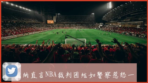 特纳直言NBA裁判团结如警察惹怒一人难再获哨声支持