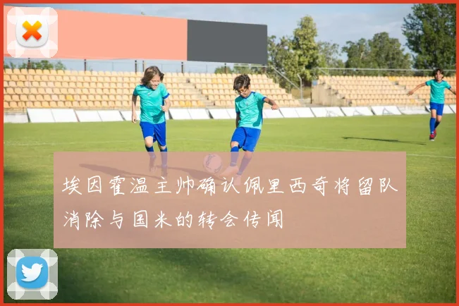 埃因霍温主帅确认佩里西奇将留队消除与国米的转会传闻