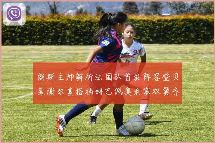 朗斯主帅解析法国队首发阵容登贝莱谢尔基搭档姆巴佩奥利塞双翼齐飞