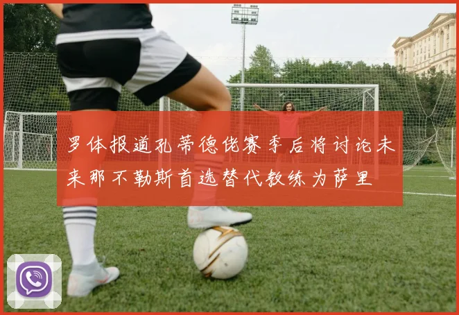 罗体报道孔蒂德佬赛季后将讨论未来那不勒斯首选替代教练为萨里