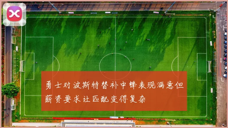 勇士对波斯特替补中锋表现满意但薪资要求让匹配变得复杂