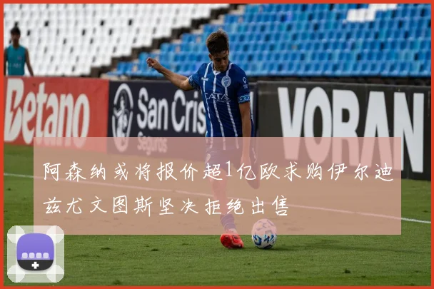 阿森纳或将报价超1亿欧求购伊尔迪兹尤文图斯坚决拒绝出售