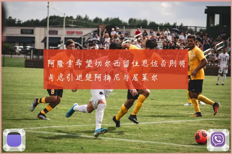 阿隆索希望切尔西留住恩佐否则将考虑引进楚阿梅尼与居莱尔
