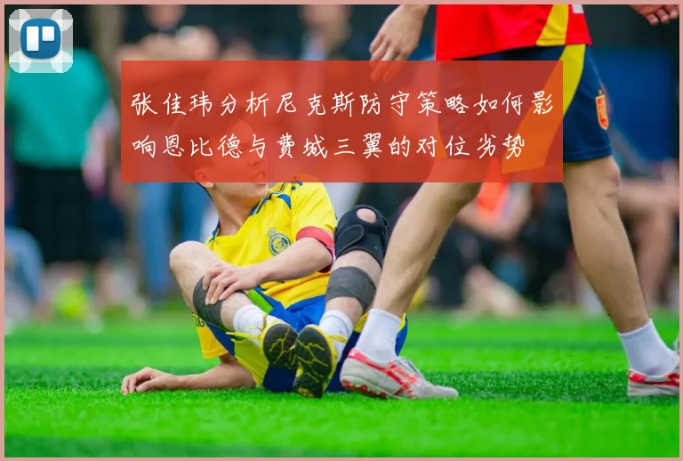 张佳玮分析尼克斯防守策略如何影响恩比德与费城三翼的对位劣势