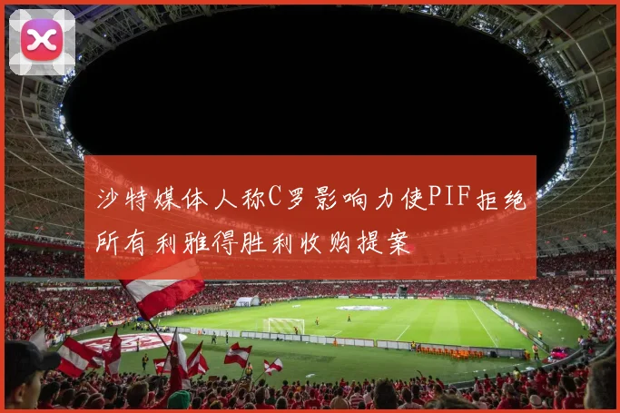 沙特媒体人称C罗影响力使PIF拒绝所有利雅得胜利收购提案