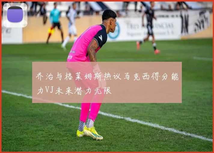 乔治与格莱姆斯热议马克西得分能力VJ未来潜力无限