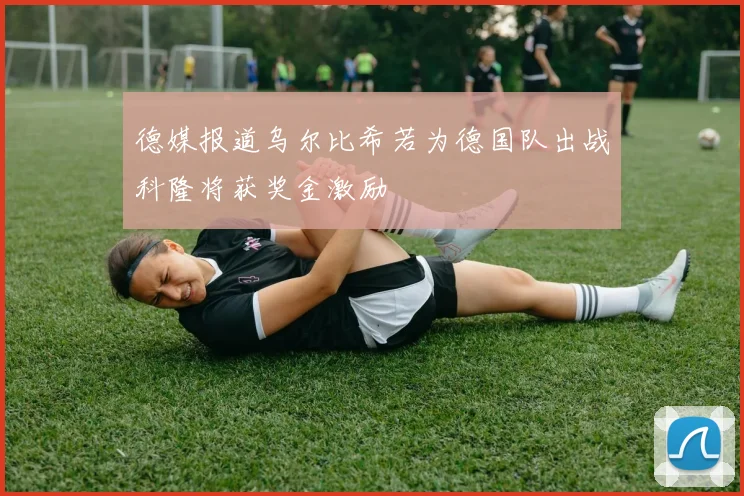 德媒报道乌尔比希若为德国队出战科隆将获奖金激励