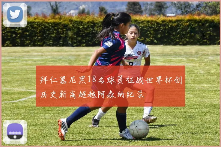 拜仁慕尼黑18名球员征战世界杯创历史新高超越阿森纳纪录