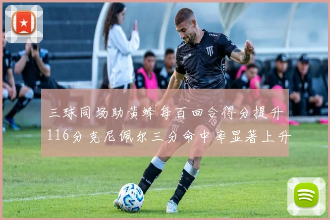 三球同场助黄蜂每百回合得分提升116分克尼佩尔三分命中率显著上升近10