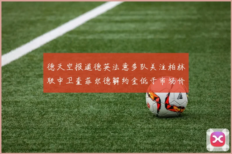 德天空报道德英法意多队关注柏林联中卫奎菲尔德解约金低于市场价值