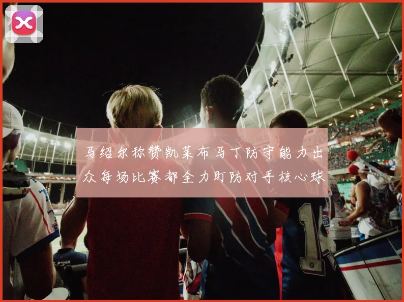 马绍尔称赞凯莱布马丁防守能力出众每场比赛都全力盯防对手核心球员