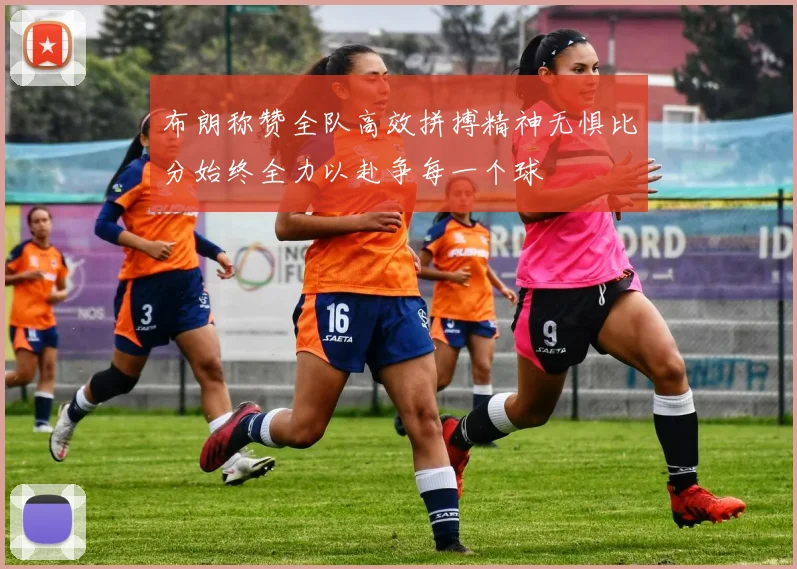 布朗称赞全队高效拼搏精神无惧比分始终全力以赴争每一个球