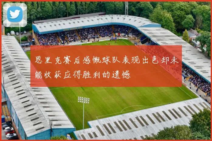 恩里克赛后感慨球队表现出色却未能收获应得胜利的遗憾