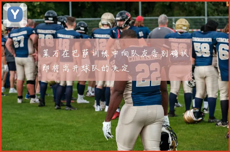 莱万在巴萨训练中向队友告别确认即将离开球队的决定