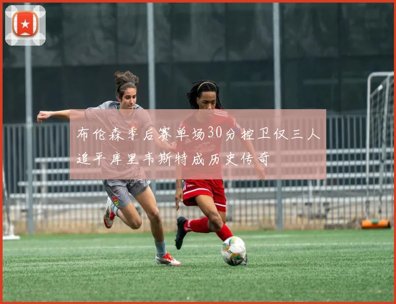 布伦森季后赛单场30分控卫仅三人追平库里韦斯特成历史传奇