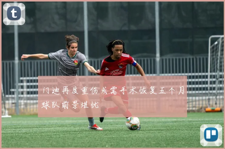 门迪再度重伤或需手术恢复五个月球队前景堪忧