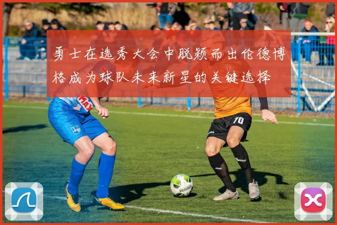 勇士在选秀大会中脱颖而出伦德博格成为球队未来新星的关键选择
