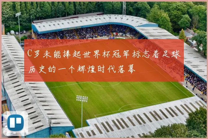 C罗未能捧起世界杯冠军标志着足球历史的一个辉煌时代落幕