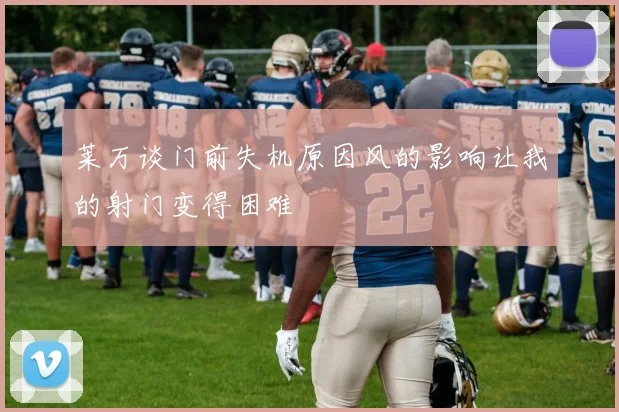 莱万谈门前失机原因风的影响让我的射门变得困难
