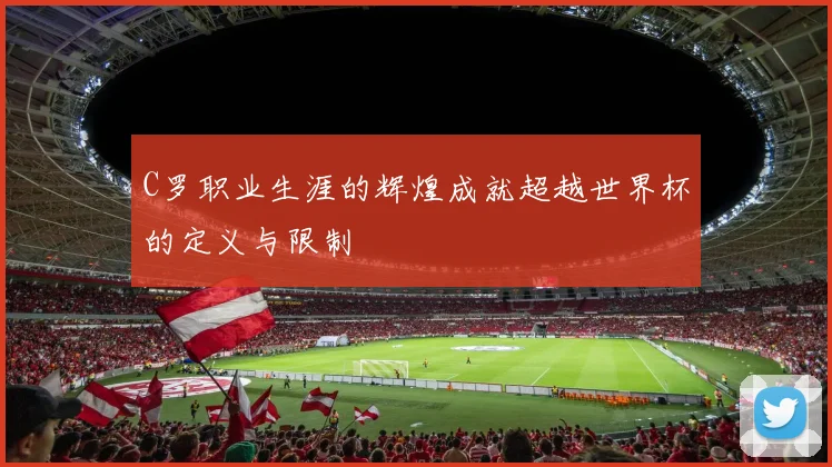 C罗职业生涯的辉煌成就超越世界杯的定义与限制