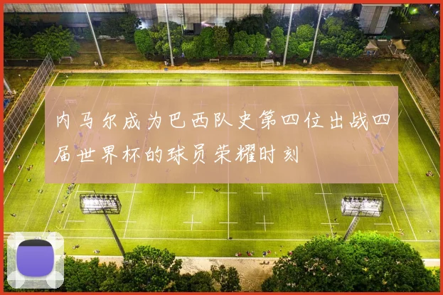 内马尔成为巴西队史第四位出战四届世界杯的球员荣耀时刻