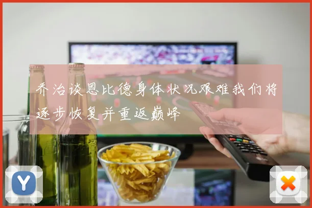 乔治谈恩比德身体状况艰难我们将逐步恢复并重返巅峰