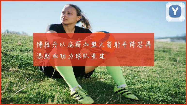 博格丹以底薪加盟火箭射手阵容再添新血助力球队重建